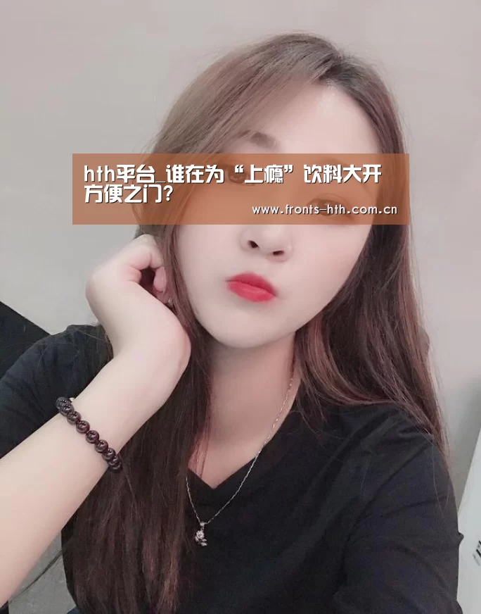 hth平台_谁在为“上瘾”饮料大开方便之门?(图1) hthapp下载